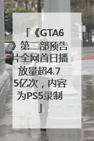 《GTA6》第二部预告片全网首日播放量超4.75亿次，内容为PS5录制