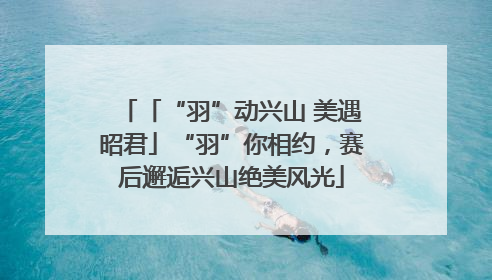「“羽”动兴山 美遇昭君」“羽”你相约，赛后邂逅兴山绝美风光