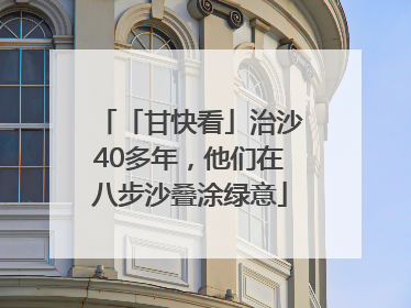 「甘快看」治沙40多年，他们在八步沙叠涂绿意