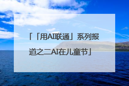 「用AI联通」系列报道之二AI在儿童节