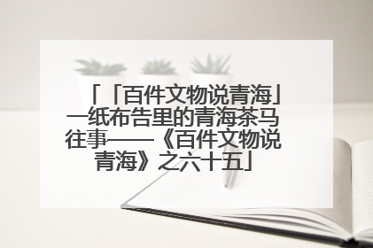 「百件文物说青海」一纸布告里的青海茶马往事——《百件文物说青海》之六十五