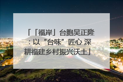 「福岸」台胞吴正隆：以“台味”匠心 深耕福建乡村振兴沃土