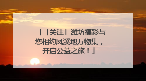 「关注」潍坊福彩与您相约凤溪地万物集，开启公益之旅！