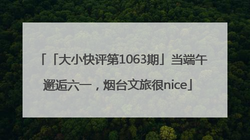 「大小快评第1063期」当端午邂逅六一，烟台文旅很nice