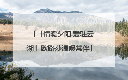 「情暖夕阳.爱驻云湖」欧路莎温暖常伴
