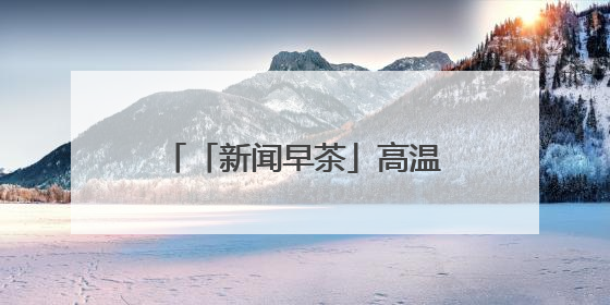 「新闻早茶」高温橙色预警继续！还有这些热点……