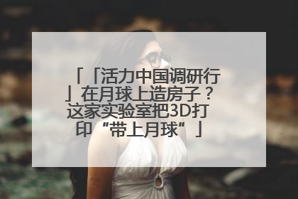 「活力中国调研行」在月球上造房子？这家实验室把3D打印“带上月球”