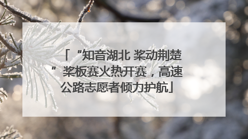 “知音湖北 桨动荆楚”桨板赛火热开赛，高速公路志愿者倾力护航
