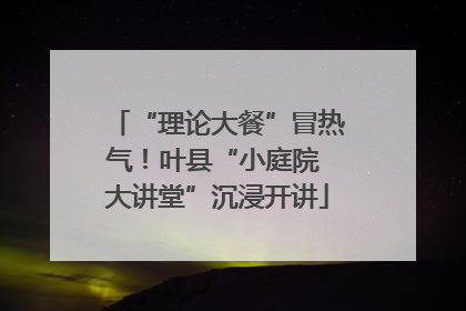 “理论大餐”冒热气！叶县“小庭院 大讲堂”沉浸开讲