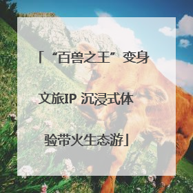 “百兽之王”变身文旅IP 沉浸式体验带火生态游