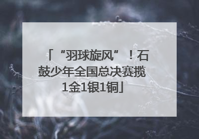 “羽球旋风”！石鼓少年全国总决赛揽1金1银1铜