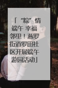 “粽”情端午 幸福邻里！燕罗街道罗田社区开展端午游园活动
