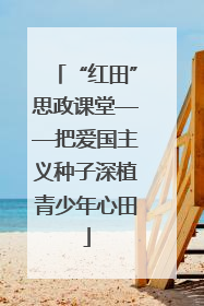 “红田”思政课堂——把爱国主义种子深植青少年心田