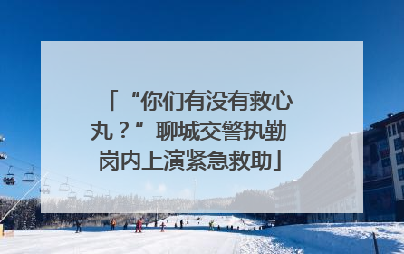 “你们有没有救心丸？”聊城交警执勤岗内上演紧急救助