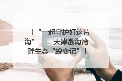 “一起守护好这片海”——天津渤海湾畔生态“蜕变记”