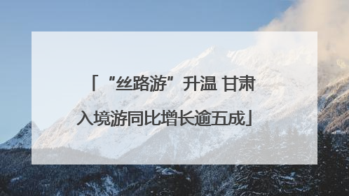 “丝路游”升温 甘肃入境游同比增长逾五成