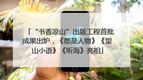 “书香凉山”出版工程首批成果出炉，《都是人物》《望山小语》《听海》亮相