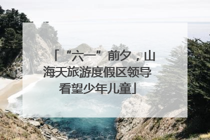 “六一”前夕，山海天旅游度假区领导看望少年儿童