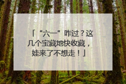“六一”咋过？这几个宝藏地快收藏，娃来了不想走！