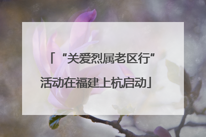 “关爱烈属老区行”活动在福建上杭启动