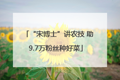 “宋博士”讲农技 助9.7万粉丝种好菜