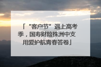 “客户节”遇上高考季，国寿财险株洲中支用爱护航青春答卷