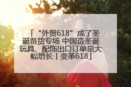 “外贸618”成了圣诞备货专场 中国造圣诞玩具、配饰出口订单量大幅增长丨变革618