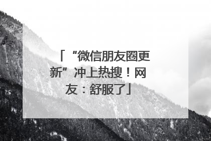 “微信朋友圈更新”冲上热搜！网友：舒服了