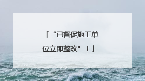 “已督促施工单位立即整改”！