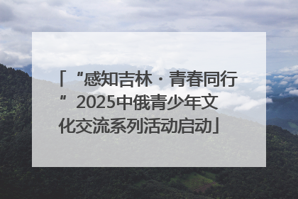 “感知吉林・青春同行”2025中俄青少年文化交流系列活动启动