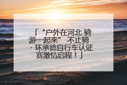 “户外在河北 骑游一起来” 不止骑・环承德自行车认证赛激情启程！