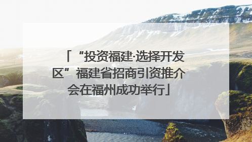 “投资福建·选择开发区”福建省招商引资推介会在福州成功举行