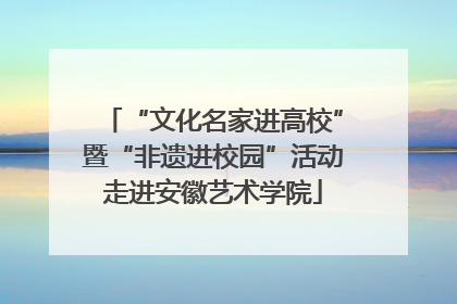 “文化名家进高校”暨“非遗进校园”活动走进安徽艺术学院