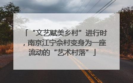 “文艺赋美乡村”进行时，南京江宁佘村变身为一座流动的“艺术村落”