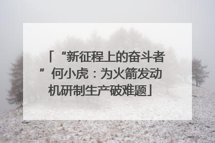 “新征程上的奋斗者”何小虎：为火箭发动机研制生产破难题