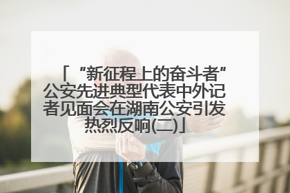 “新征程上的奋斗者”公安先进典型代表中外记者见面会在湖南公安引发热烈反响(二)