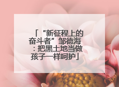 “新征程上的奋斗者”邹德海：把黑土地当做孩子一样呵护