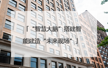 “智慧大脑”搭建智能建造“未来现场”