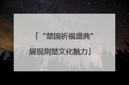 “楚国祈福盛典”展现荆楚文化魅力