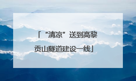 “清凉”送到高黎贡山隧道建设一线