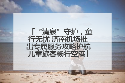 “清泉”守护，童行无忧 济南机场推出专属服务攻略护航儿童旅客畅行空港