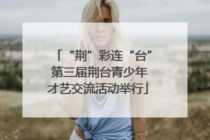“荆”彩连“台” 第三届荆台青少年才艺交流活动举行