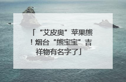 “艾皮奥”苹果熊！烟台“熊宝宝”吉祥物有名字了
