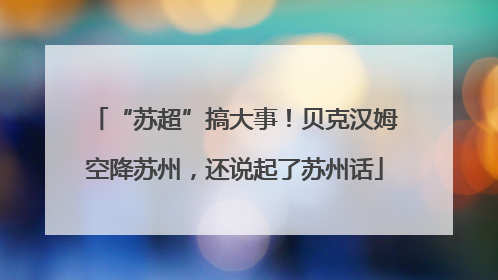 “苏超”搞大事！贝克汉姆空降苏州，还说起了苏州话