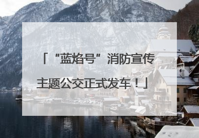 “蓝焰号”消防宣传主题公交正式发车！