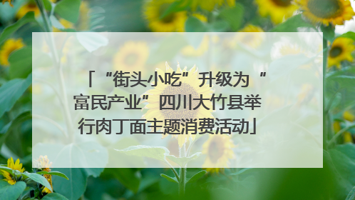 “街头小吃”升级为“富民产业”四川大竹县举行肉丁面主题消费活动
