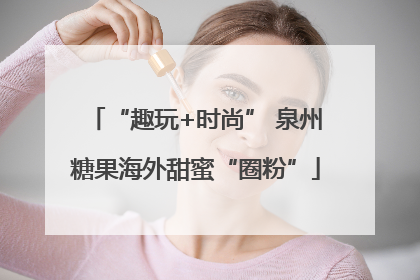 “趣玩+时尚” 泉州糖果海外甜蜜“圈粉”