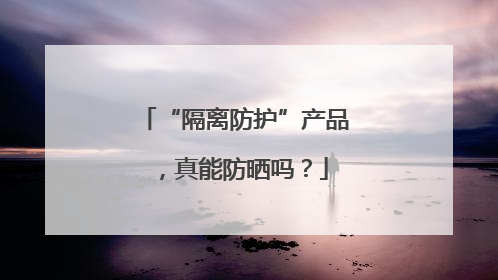 “隔离防护”产品，真能防晒吗？