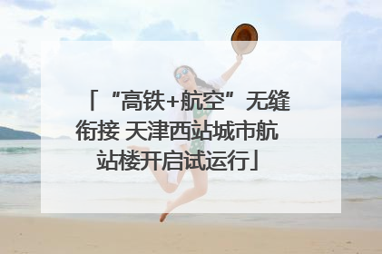 “高铁+航空”无缝衔接 天津西站城市航站楼开启试运行