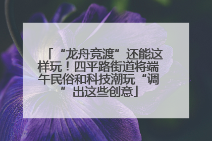 “龙舟竞渡”还能这样玩！四平路街道将端午民俗和科技潮玩“调”出这些创意